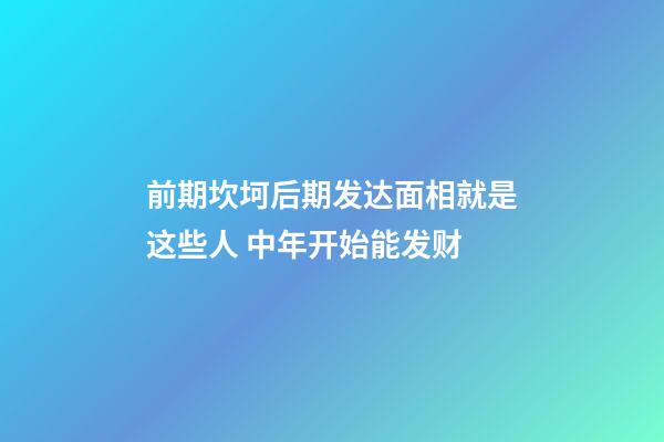 前期坎坷后期发达面相就是这些人 中年开始能发财